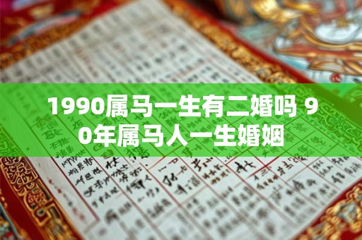 1990属马一生有二婚吗 90年属马人一生婚姻 1990属马一生有二婚吗 90年属马人一生婚姻