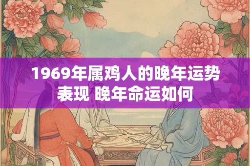 1969年属鸡人的晚年运势表现 晚年命运如何 1969年属鸡人的晚年运势表现 晚年命运如何