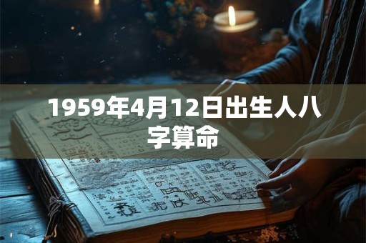 1959年4月12日出生人八字算命 1959年4月12日出生人八字算命