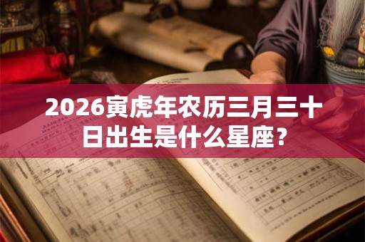2026寅虎年农历三月三十日出生是什么星座? 2026寅虎年农历三月三十日出生是什么星座?