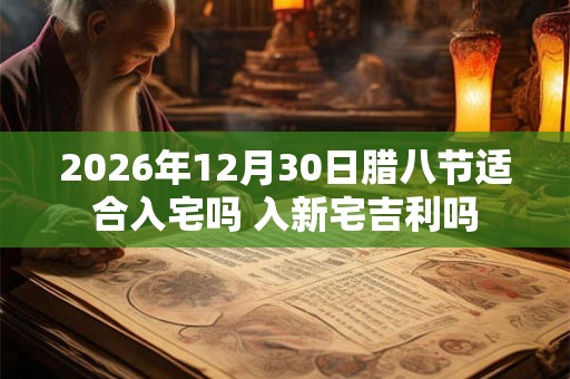 2026年12月30日腊八节适合入宅吗 入新宅吉利吗 2026年12月30日腊八节适合入宅吗 入新宅吉利吗