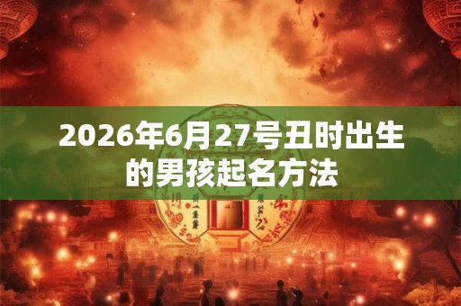 2026年6月27号丑时出生的男孩起名方法 2026年6月27号丑时出生的男孩起名方法