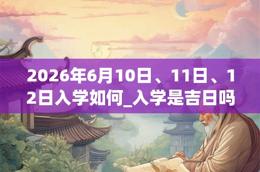 2026年6月10日、11日、12日入学如何_入学是吉日吗 2026年6月10日、11日、12日入学如何_入学是吉日吗