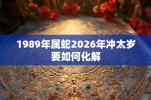 1989年属蛇2026年冲太岁要如何化解