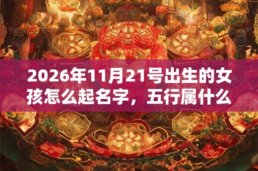 2026年11月21号出生的女孩怎么起名字,五行属什么 2026年11月21号出生的女孩怎么起名字,五行属什么