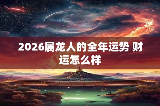 2026属龙人的全年运势 财运怎么样