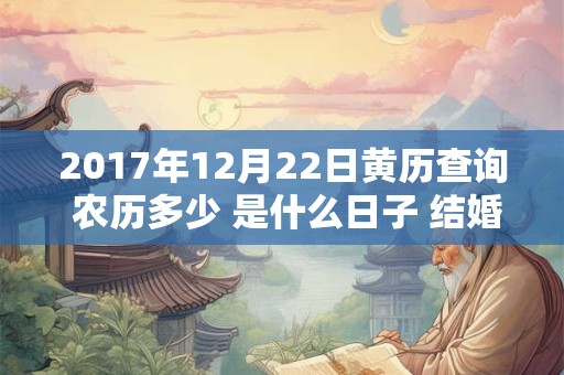 2017年12月22日黄历查询 农历多少 是什么日子 结婚吉时 2017年12月22日黄历查询 农历多少 是什么日子 结婚吉时