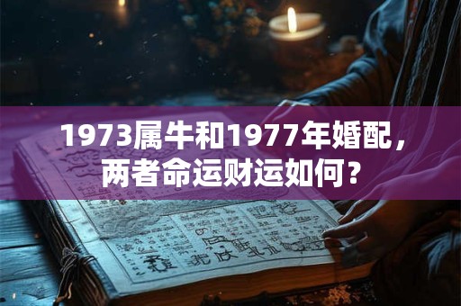 1973属牛和1977年婚配,两者命运财运如何? 1973属牛和1977年婚配,两者命运财运如何?