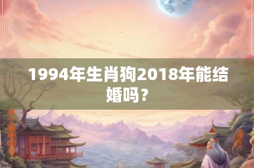 1994年生肖狗2018年能结婚吗？