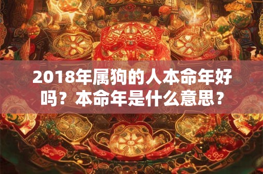 2018年属狗的人本命年好吗?本命年是什么意思? 2018年属狗的人本命年好吗?本命年是什么意思?