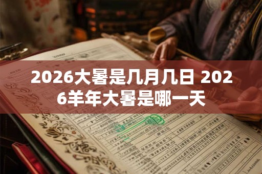 2026大暑是几月几日 2026羊年大暑是哪一天 2026大暑是几月几日 2026羊年大暑是哪一天
