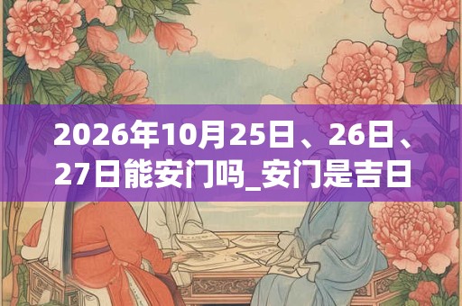 2026年10月25日、26日、27日能安门吗_安门是吉日吗