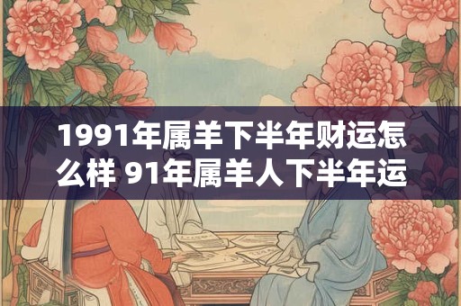 1991年属羊下半年财运怎么样 91年属羊人下半年运势