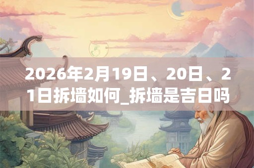 2026年2月19日、20日、21日拆墙如何_拆墙是吉日吗