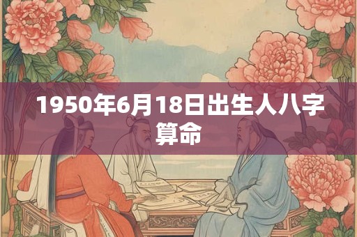 1950年6月18日出生人八字算命 1950年6月18日出生人八字算命