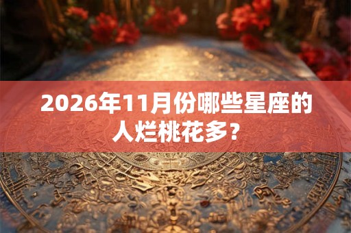 2026年11月份哪些星座的人烂桃花多? 2026年11月份哪些星座的人烂桃花多?