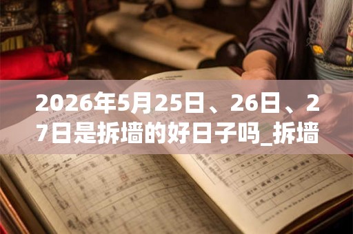 2026年5月25日、26日、27日是拆墙的好日子吗_拆墙可以吗 2026年5月25日、26日、27日是拆墙的好日子吗_拆墙可以吗