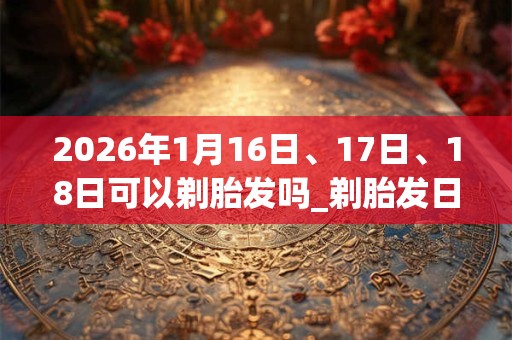 2026年1月16日、17日、18日可以剃胎发吗_剃胎发日子好吗