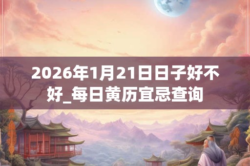 2026年1月21日日子好不好_每日黄历宜忌查询