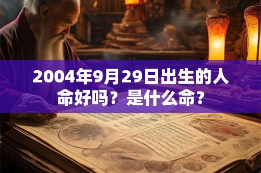 2004年9月29日出生的人命好吗?是什么命? 2004年9月29日出生的人命好吗?是什么命?