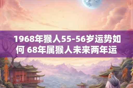 1968年猴人55-56岁运势如何 68年属猴人未来两年运势