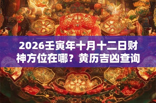 2026壬寅年十月十二日财神方位在哪?黄历吉凶查询 2026壬寅年十月十二日财神方位在哪?黄历吉凶查询
