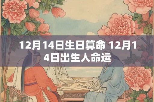 12月14日生日算命 12月14日出生人命运 12月14日生日算命 12月14日出生人命运