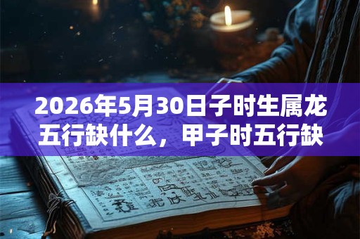 2026年5月30日子时生属龙五行缺什么,甲子时五行缺什么 2026年5月30日子时生属龙五行缺什么,甲子时五行缺什么