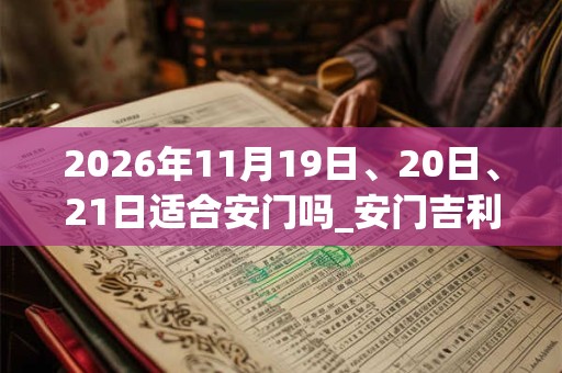 2026年11月19日、20日、21日适合安门吗_安门吉利吗 2026年11月19日、20日、21日适合安门吗_安门吉利吗