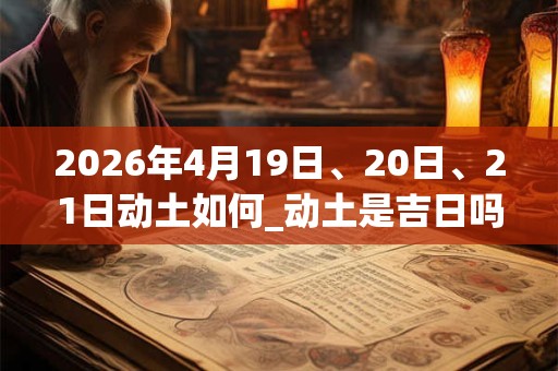 2026年4月19日、20日、21日动土如何_动土是吉日吗