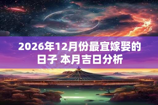 2026年12月份最宜嫁娶的日子 本月吉日分析 2026年12月份最宜嫁娶的日子 本月吉日分析