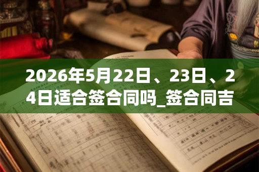 2026年5月22日、23日、24日适合签合同吗_签合同吉利吗 2026年5月22日、23日、24日适合签合同吗_签合同吉利吗