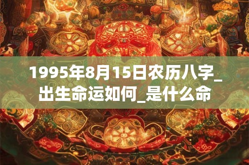 1995年8月15日农历八字_出生命运如何_是什么命 1995年8月15日农历八字_出生命运如何_是什么命