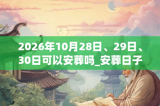 2026年10月28日、29日、30日可以安葬吗_安葬日子好吗