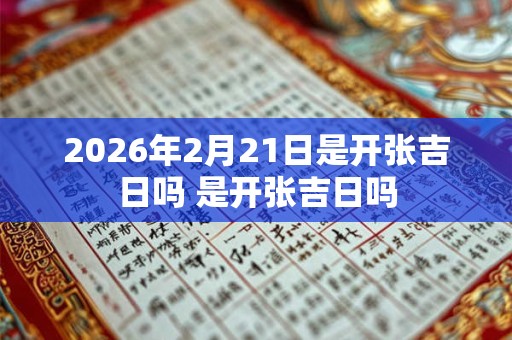 2026年2月21日是开张吉日吗 是开张吉日吗 2026年2月21日是开张吉日吗 是开张吉日吗