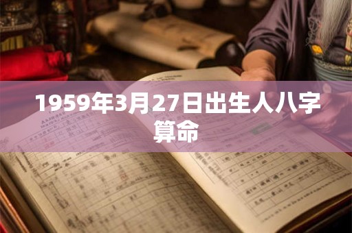 1959年3月27日出生人八字算命 1959年3月27日出生人八字算命