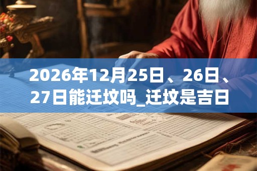 2026年12月25日、26日、27日能迁坟吗_迁坟是吉日吗