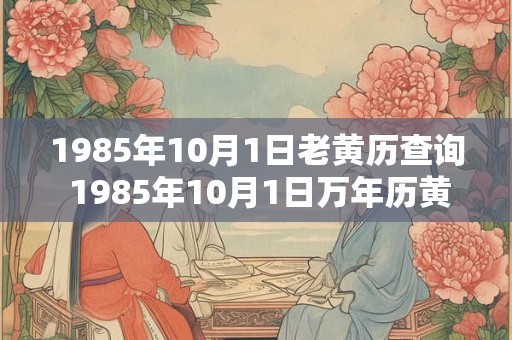 1985年10月1日老黄历查询 1985年10月1日万年历黄道吉日 1985年10月1日老黄历查询 1985年10月1日万年历黄道吉日
