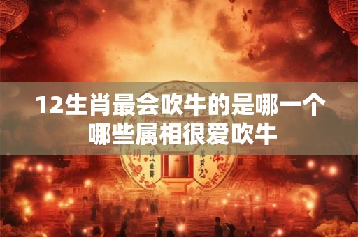 12生肖最会吹牛的是哪一个 哪些属相很爱吹牛 12生肖最会吹牛的是哪一个 哪些属相很爱吹牛