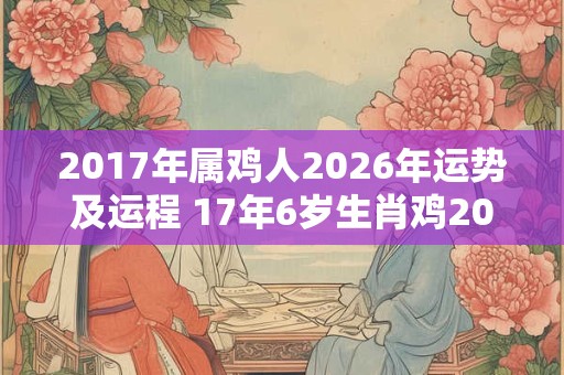 2017年属鸡人2026年运势及运程 17年6岁生肖鸡2026年每月运势