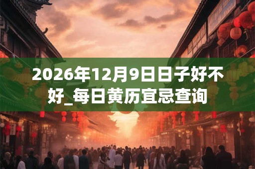 2026年12月9日日子好不好_每日黄历宜忌查询 2026年12月9日日子好不好_每日黄历宜忌查询