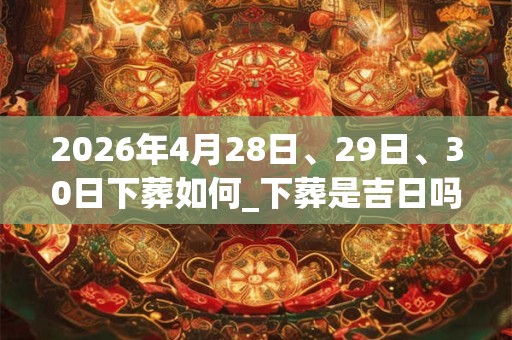 2026年4月28日、29日、30日下葬如何_下葬是吉日吗
