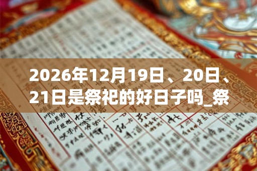 2026年12月19日、20日、21日是祭祀的好日子吗_祭祀可以吗
