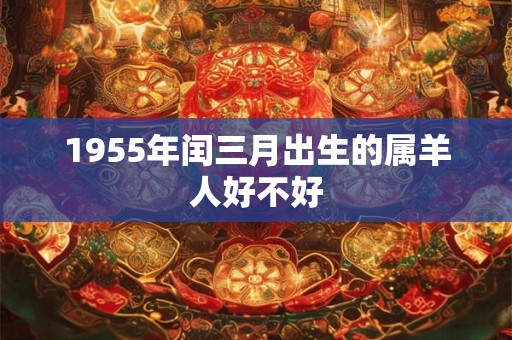1955年闰三月出生的属羊人好不好
