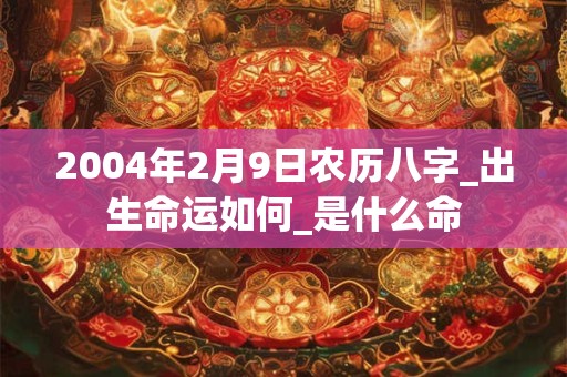2004年2月9日农历八字_出生命运如何_是什么命 2004年2月9日农历八字_出生命运如何_是什么命