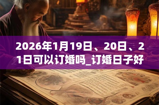 2026年1月19日、20日、21日可以订婚吗_订婚日子好吗