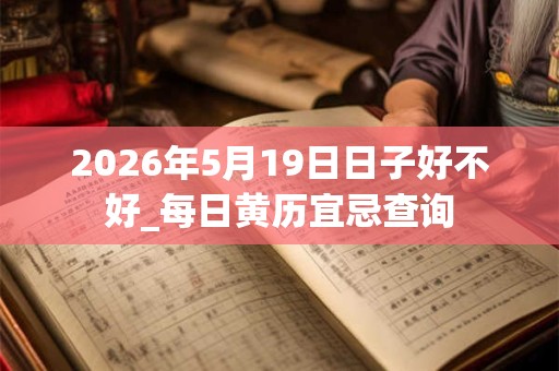 2026年5月19日日子好不好_每日黄历宜忌查询 2026年5月19日日子好不好_每日黄历宜忌查询