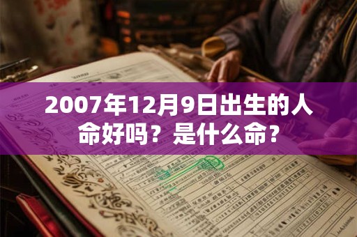 2007年12月9日出生的人命好吗?是什么命? 2007年12月9日出生的人命好吗?是什么命?
