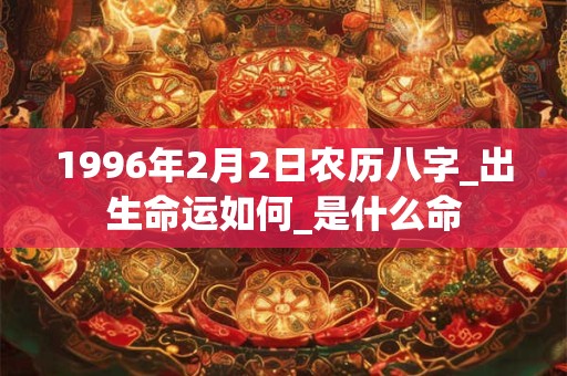 1996年2月2日农历八字_出生命运如何_是什么命