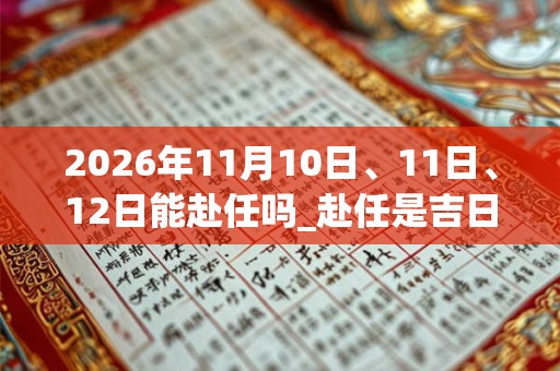 2026年11月10日、11日、12日能赴任吗_赴任是吉日吗 2026年11月10日、11日、12日能赴任吗_赴任是吉日吗